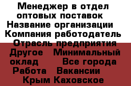 Менеджер в отдел оптовых поставок › Название организации ­ Компания-работодатель › Отрасль предприятия ­ Другое › Минимальный оклад ­ 1 - Все города Работа » Вакансии   . Крым,Каховское